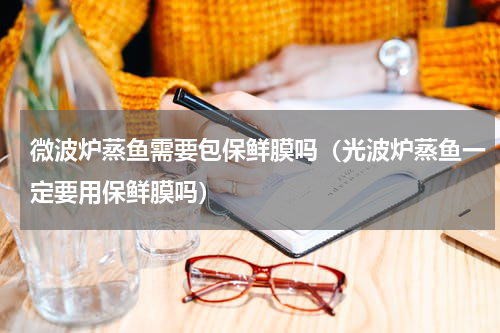 微波炉蒸鱼需要包保鲜膜吗（光波炉蒸鱼一定要用保鲜膜吗）