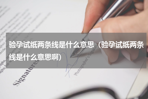 验孕试纸两条线是什么意思（验孕试纸两条线是什么意思啊）