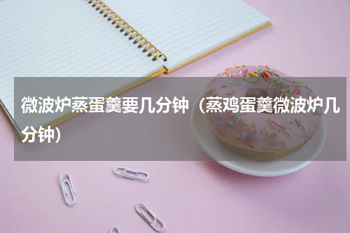 微波炉蒸蛋羹要几分钟（蒸鸡蛋羹微波炉几分钟）