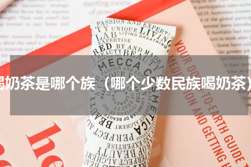 喝奶茶是哪个族（哪个少数民族喝奶茶）