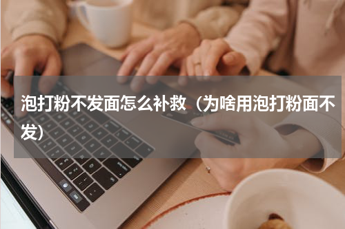 泡打粉不发面怎么补救（为啥用泡打粉面不发）