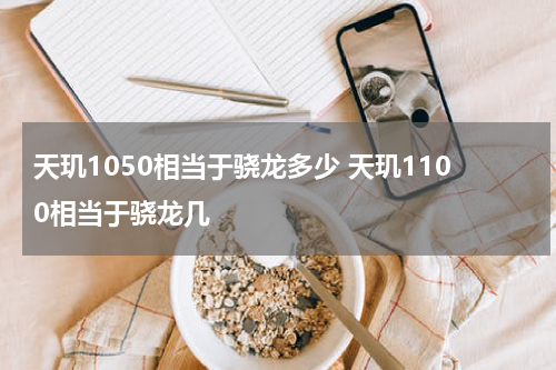 天玑1050相当于骁龙多少 天玑1100相当于骁龙几