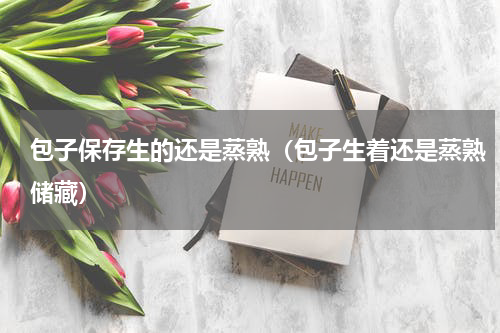 包子保存生的还是蒸熟（包子生着还是蒸熟储藏）