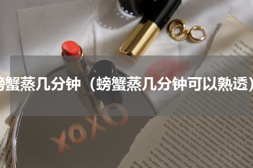 螃蟹蒸几分钟（螃蟹蒸几分钟可以熟透）