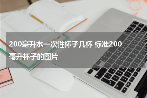 200毫升水一次性杯子几杯 标准200毫升杯子的图片