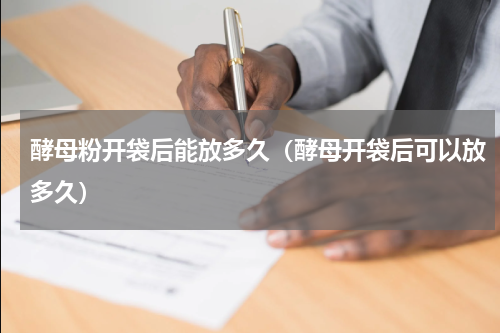酵母粉开袋后能放多久（酵母开袋后可以放多久）