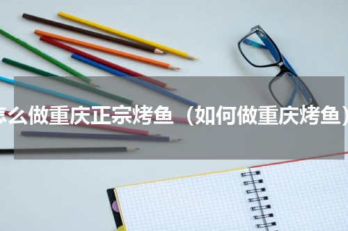 怎么做重庆正宗烤鱼（如何做重庆烤鱼）