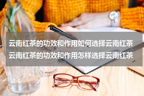 云南红茶的功效和作用如何选择云南红茶 云南红茶的功效和作用怎样选择云南红茶