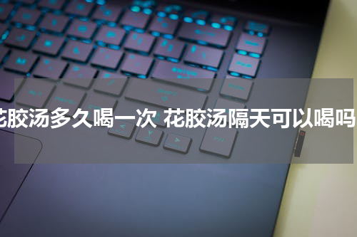 花胶汤多久喝一次 花胶汤隔天可以喝吗