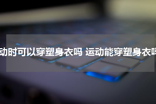 运动时可以穿塑身衣吗 运动能穿塑身衣吗