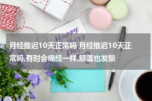 月经推迟10天正常吗 月经推迟10天正常吗,有时会痛经一样,膝盖也发酸