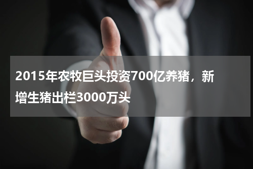 2015年农牧巨头投资700亿养猪，新增生猪出栏3000万头