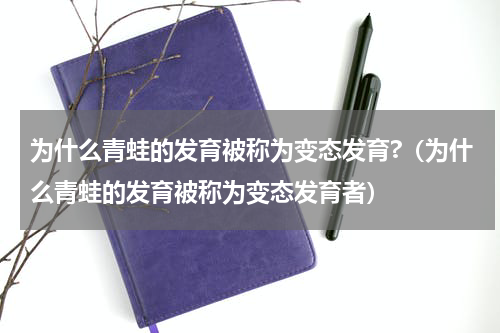 为什么青蛙的发育被称为变态发育?（为什么青蛙的发育被称为变态发育者）