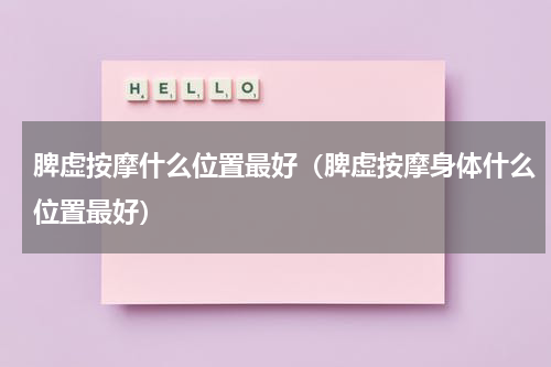 脾虚按摩什么位置最好（脾虚按摩身体什么位置最好）