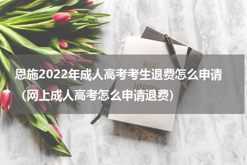 恩施2022年成人高考考生退费怎么申请（网上成人高考怎么申请退费）