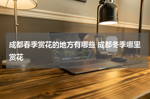 成都春季赏花的地方有哪些 成都冬季哪里赏花