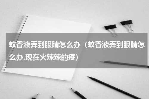 蚊香液弄到眼睛怎么办（蚊香液弄到眼睛怎么办,现在火辣辣的疼）