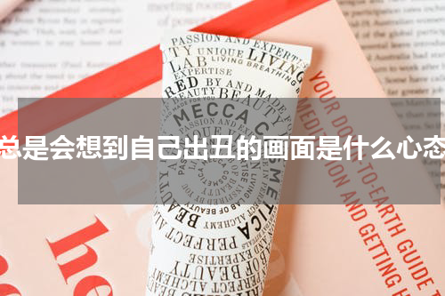总是会想到自己出丑的画面是什么心态