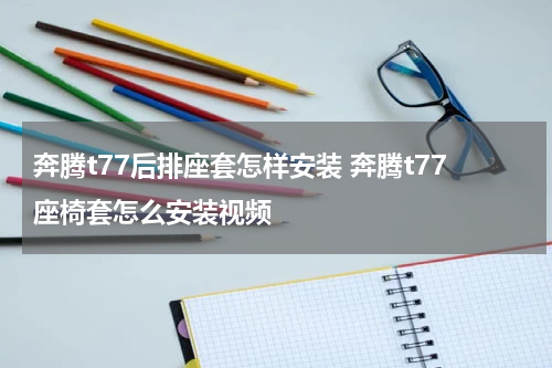 奔腾t77后排座套怎样安装 奔腾t77座椅套怎么安装视频