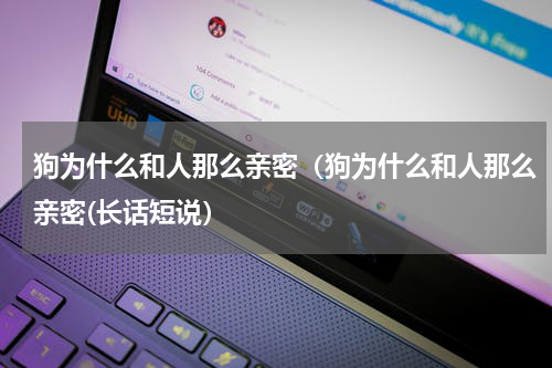 狗为什么和人那么亲密（狗为什么和人那么亲密(长话短说）