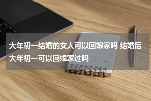 大年初一结婚的女人可以回娘家吗 结婚后大年初一可以回娘家过吗