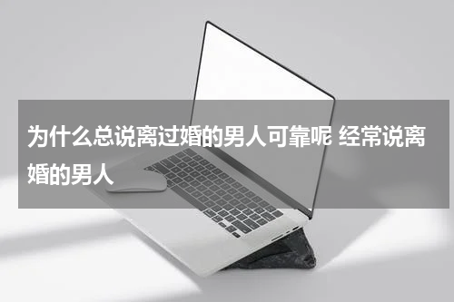 为什么总说离过婚的男人可靠呢 经常说离婚的男人