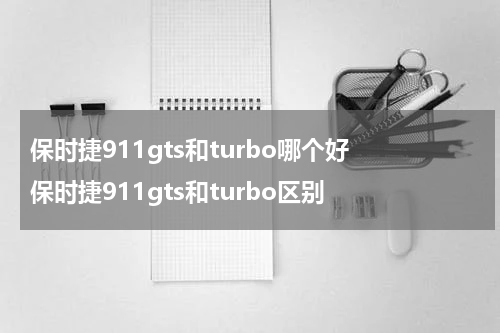 保时捷911gts和turbo哪个好 保时捷911gts和turbo区别