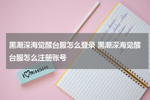 黑潮深海觉醒台服怎么登录 黑潮深海觉醒台服怎么注册账号