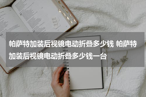 帕萨特加装后视镜电动折叠多少钱 帕萨特加装后视镜电动折叠多少钱一台
