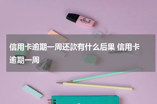 信用卡逾期一周还款有什么后果 信用卡 逾期一周