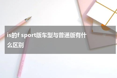 is的f sport版车型与普通版有什么区别