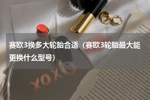 赛欧3换多大轮胎合适（赛欧3轮胎最大能更换什么型号）