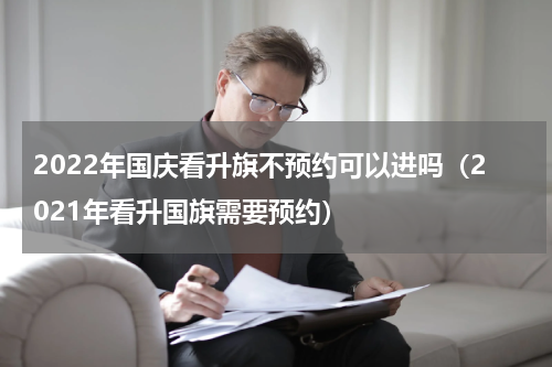 2022年国庆看升旗不预约可以进吗（2021年看升国旗需要预约）