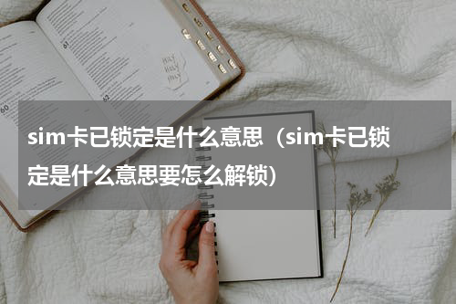 sim卡已锁定是什么意思（sim卡已锁定是什么意思要怎么解锁）