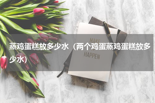 蒸鸡蛋糕放多少水（两个鸡蛋蒸鸡蛋糕放多少水）