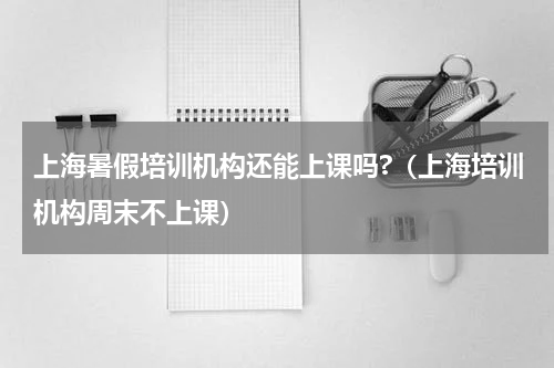 上海暑假培训机构还能上课吗?（上海培训机构周末不上课）