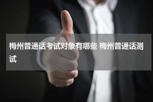 梅州普通话考试对象有哪些 梅州普通话测试
