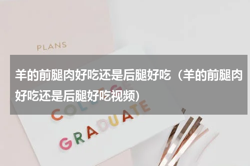 羊的前腿肉好吃还是后腿好吃（羊的前腿肉好吃还是后腿好吃视频）