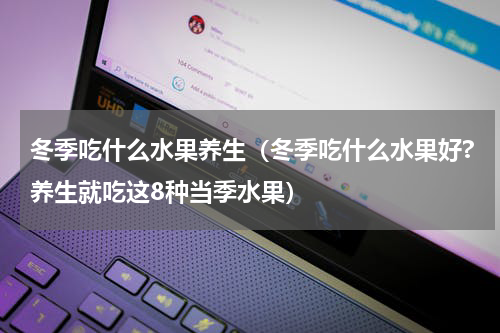 冬季吃什么水果养生（冬季吃什么水果好?养生就吃这8种当季水果）