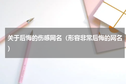 关于后悔的伤感网名（形容非常后悔的网名）