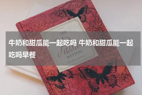 牛奶和甜瓜能一起吃吗 牛奶和甜瓜能一起吃吗早餐