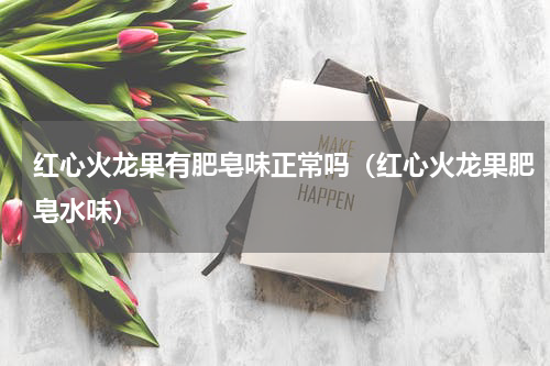 红心火龙果有肥皂味正常吗（红心火龙果肥皂水味）