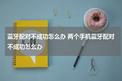 蓝牙配对不成功怎么办 两个手机蓝牙配对不成功怎么办