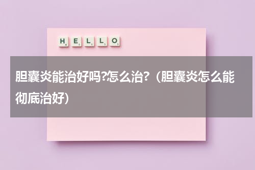 胆囊炎能治好吗?怎么治?（胆囊炎怎么能彻底治好）