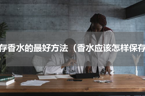 保存香水的最好方法（香水应该怎样保存）
