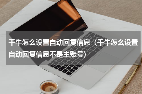 千牛怎么设置自动回复信息（千牛怎么设置自动回复信息不是主账号）