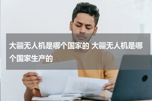大疆无人机是哪个国家的 大疆无人机是哪个国家生产的