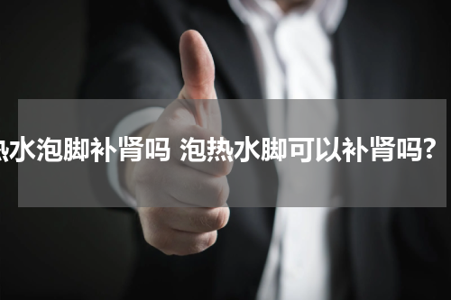热水泡脚补肾吗 泡热水脚可以补肾吗?