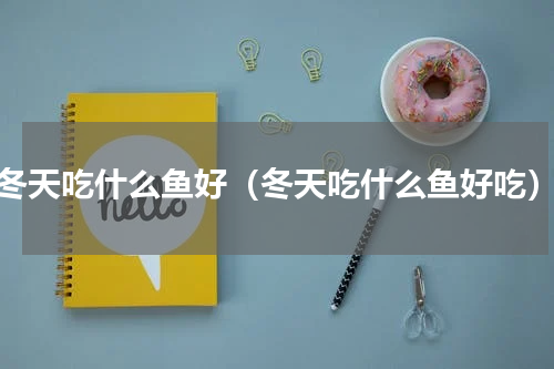 冬天吃什么鱼好（冬天吃什么鱼好吃）