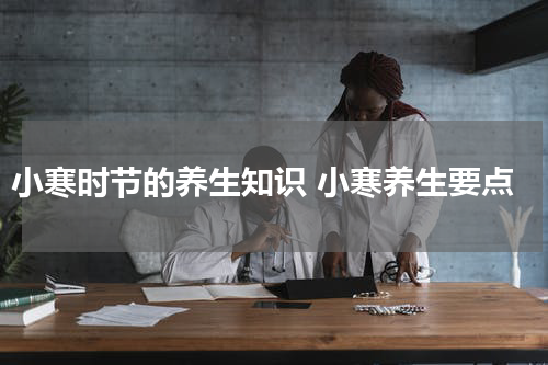 小寒时节的养生知识 小寒养生要点